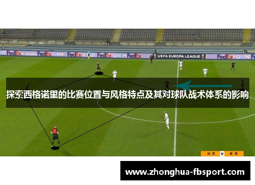 探索西格诺里的比赛位置与风格特点及其对球队战术体系的影响