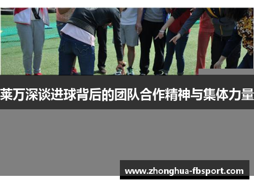 莱万深谈进球背后的团队合作精神与集体力量