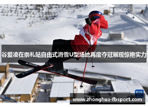 谷爱凌在崇礼站自由式滑雪U型场地再度夺冠展现惊艳实力