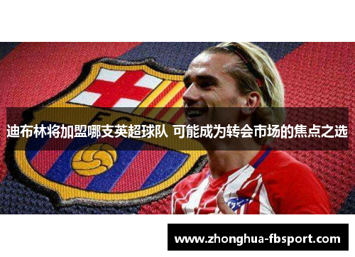 迪布林将加盟哪支英超球队 可能成为转会市场的焦点之选