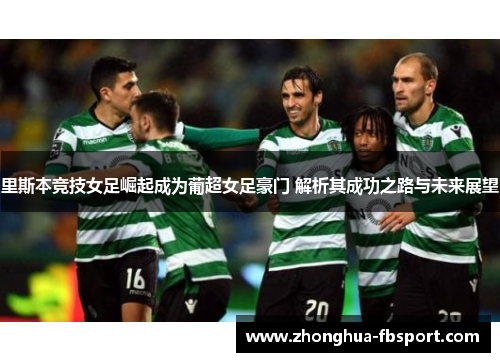 里斯本竞技女足崛起成为葡超女足豪门 解析其成功之路与未来展望