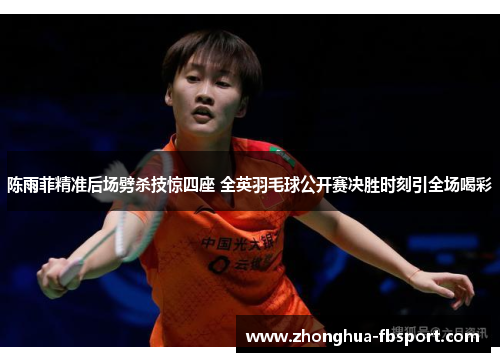 陈雨菲精准后场劈杀技惊四座 全英羽毛球公开赛决胜时刻引全场喝彩