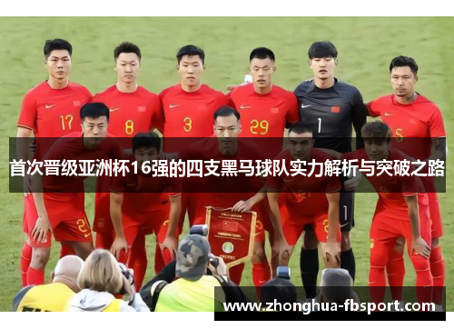 首次晋级亚洲杯16强的四支黑马球队实力解析与突破之路 首次晋级亚洲杯16强的四支黑马球队实力解析与突破之路