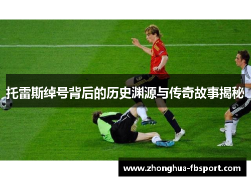 托雷斯绰号背后的历史渊源与传奇故事揭秘 托雷斯绰号背后的历史渊源与传奇故事揭秘