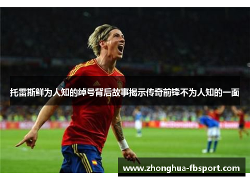 托雷斯鲜为人知的绰号背后故事揭示传奇前锋不为人知的一面