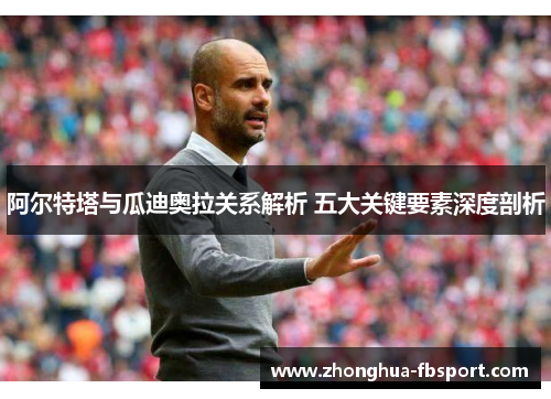 阿尔特塔与瓜迪奥拉关系解析 五大关键要素深度剖析