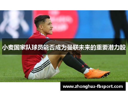 小麦国家队球员能否成为曼联未来的重要潜力股