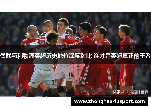 曼联与利物浦英超历史地位深度对比 谁才是英超真正的王者