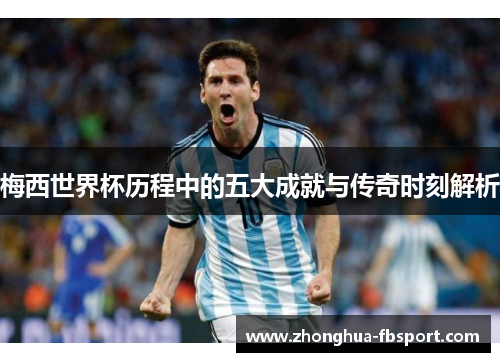 梅西世界杯历程中的五大成就与传奇时刻解析