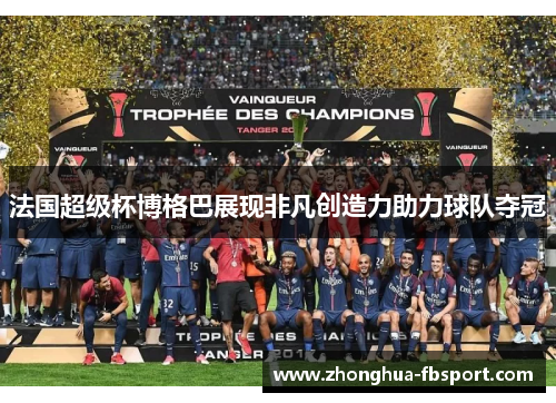 法国超级杯博格巴展现非凡创造力助力球队夺冠