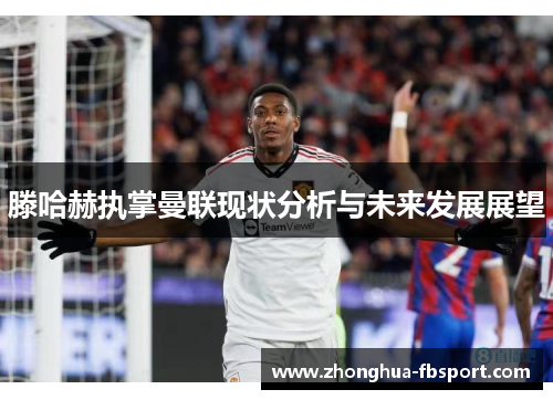 滕哈赫执掌曼联现状分析与未来发展展望 滕哈赫执掌曼联现状分析与未来发展展望
