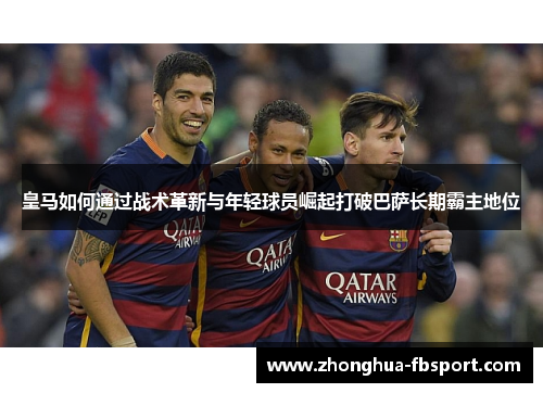 皇马如何通过战术革新与年轻球员崛起打破巴萨长期霸主地位