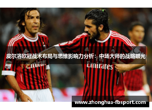 皮尔洛欧冠战术布局与思维影响力分析：中场大师的战略眼光