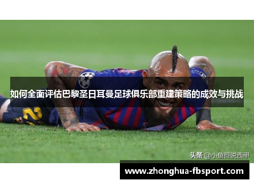 如何全面评估巴黎圣日耳曼足球俱乐部重建策略的成效与挑战