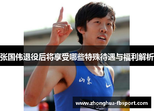 张国伟退役后将享受哪些特殊待遇与福利解析