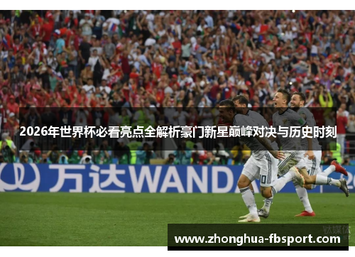 2026年世界杯必看亮点全解析豪门新星巅峰对决与历史时刻