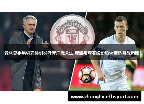 曼联夏季集训安排引发外界广泛关注 球迷与专家纷纷热议球队备战策略