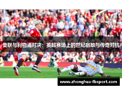 曼联与利物浦对决：英超赛场上的世纪宿敌与传奇对抗