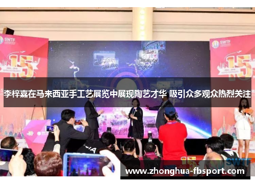 李梓嘉在马来西亚手工艺展览中展现陶艺才华 吸引众多观众热烈关注