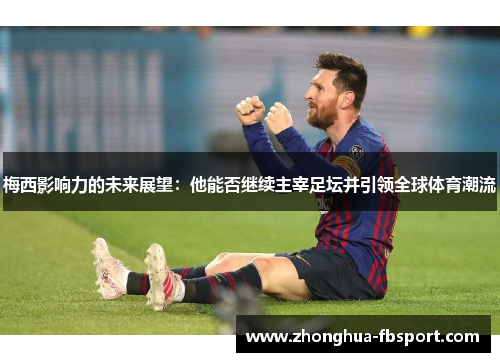 梅西影响力的未来展望：他能否继续主宰足坛并引领全球体育潮流