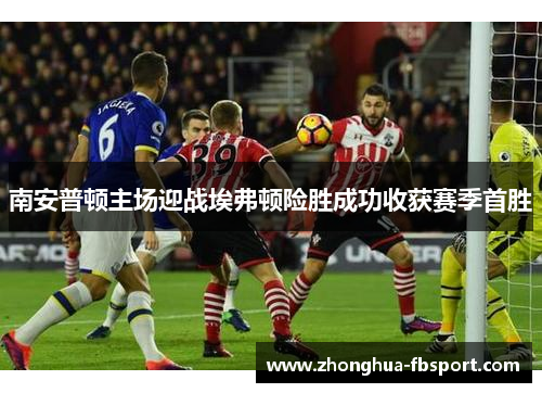 南安普顿主场迎战埃弗顿险胜成功收获赛季首胜 南安普顿主场迎战埃弗顿险胜成功收获赛季首胜
