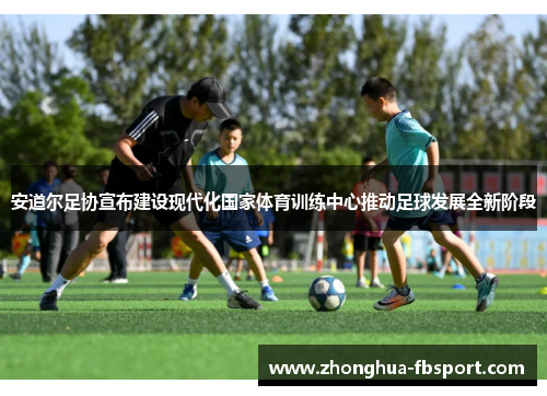 安道尔足协宣布建设现代化国家体育训练中心推动足球发展全新阶段