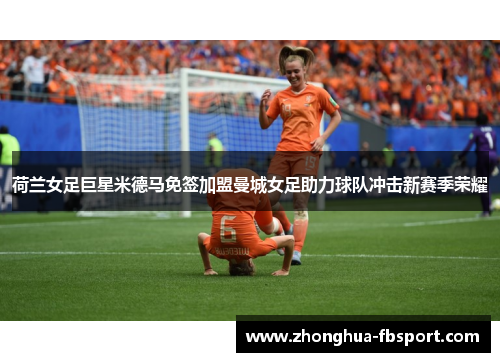 荷兰女足巨星米德马免签加盟曼城女足助力球队冲击新赛季荣耀