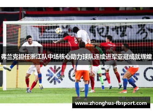 弗兰克担任浙江队中场核心助力球队连续进军亚冠成就辉煌 弗兰克担任浙江队中场核心助力球队连续进军亚冠成就辉煌